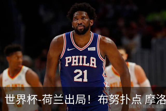 世界杯-荷兰出局！布努扑点 摩洛哥点球战总分4-3进16强