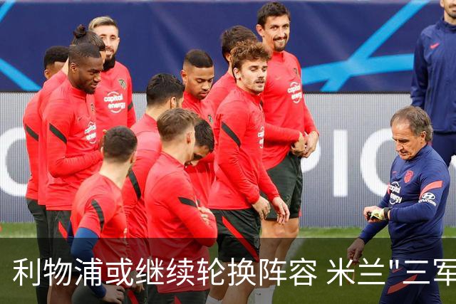 利物浦或继续轮换阵容 米兰"三军用命"有机可乘?
