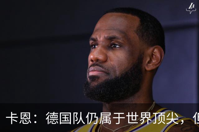 卡恩：德国队仍属于世界顶尖，但跟法国和西班牙比还是稍逊一筹