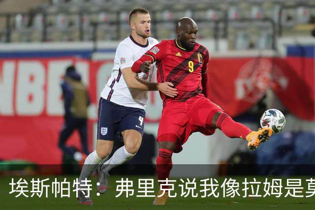 埃斯帕特：弗里克说我像拉姆是莫大赞誉 我能适应右后卫和中场