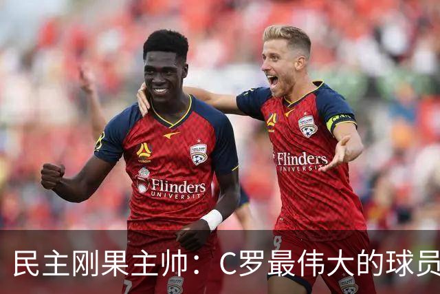 民主刚果主帅：C罗最伟大的球员之一 单靠一名球员无法防守他